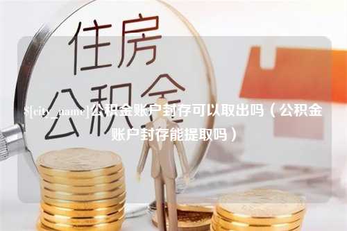 清徐公积金账户封存可以取出吗（公积金账户封存能提取吗）