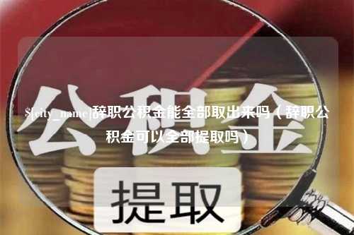 清徐辞职公积金能全部取出来吗（辞职公积金可以全部提取吗）