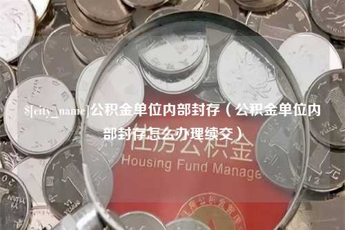 清徐公积金单位内部封存（公积金单位内部封存怎么办理续交）