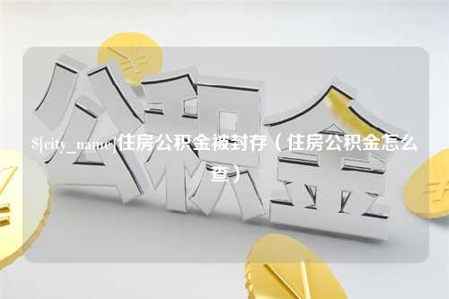 清徐住房公积金被封存（住房公积金怎么查）