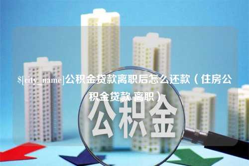 清徐公积金贷款离职后怎么还款（住房公积金贷款 离职）