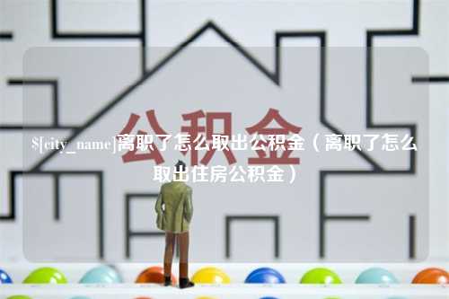 清徐离职了怎么取出公积金（离职了怎么取出住房公积金）