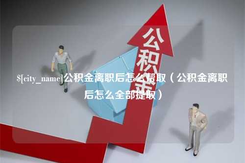 清徐公积金离职后怎么帮取（公积金离职后怎么全部提取）