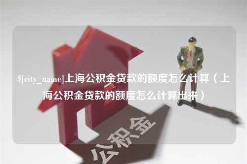 清徐上海公积金贷款的额度怎么计算（上海公积金贷款的额度怎么计算出来）